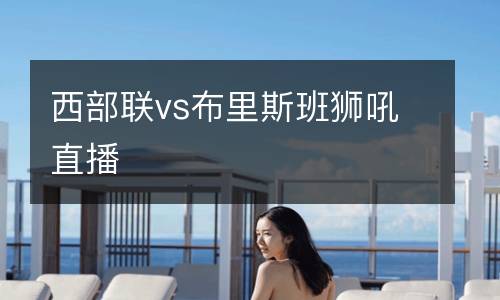 西部聯(lián)vs布里斯班獅吼直播