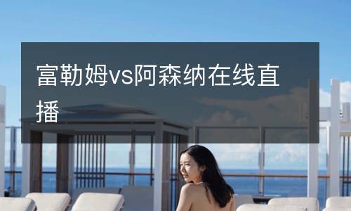 富勒姆vs阿森納在線(xiàn)直播