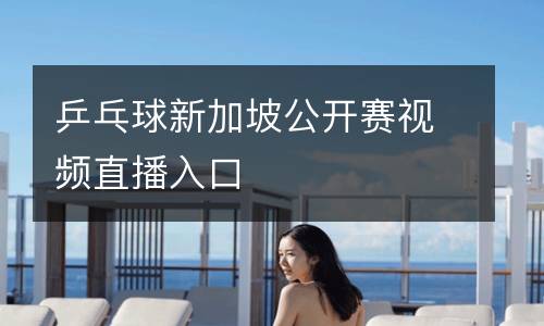 乒乓球新加坡公開(kāi)賽視頻直播入口
