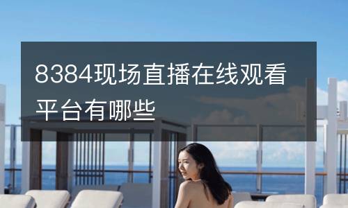 8384現(xiàn)場直播在線觀看平臺有哪些